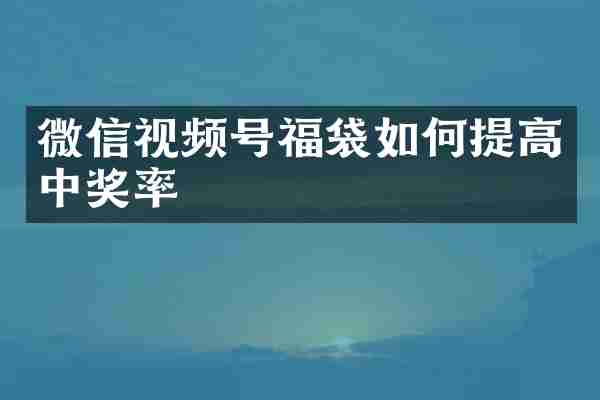 微信视频号福袋如何提高中奖率