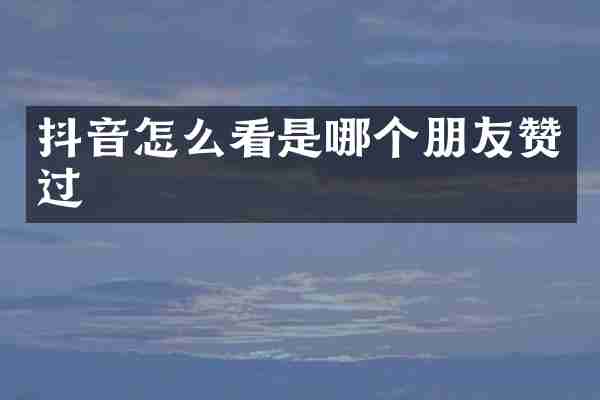 抖音怎么看是哪个朋友赞过