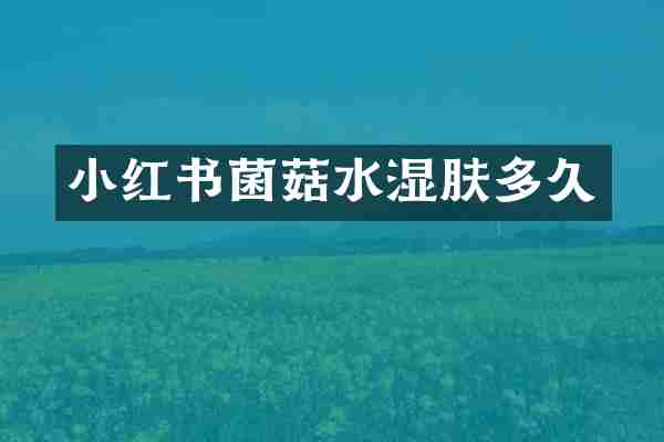 小红书菌菇水湿肤多久