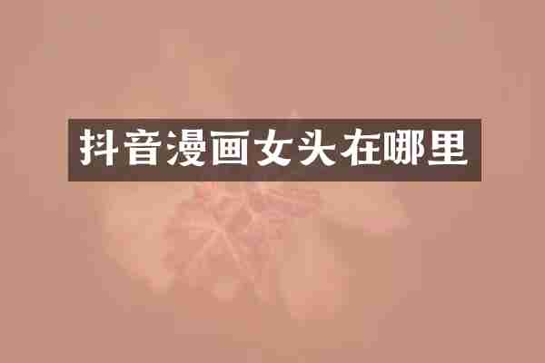 抖音漫画女头在哪里