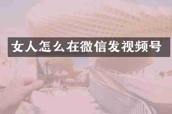 女人怎么在微信发视频号
