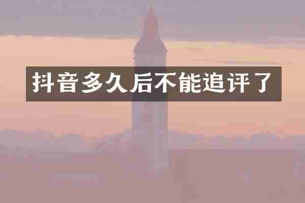 抖音多久后不能追评了
