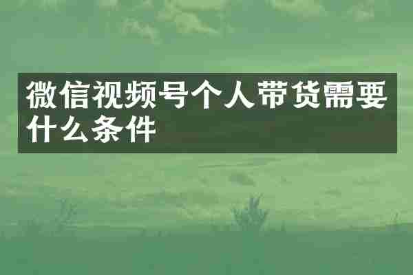 微信视频号个人带货需要什么条件