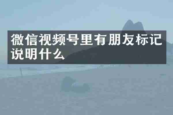 微信视频号里有朋友标记说明什么