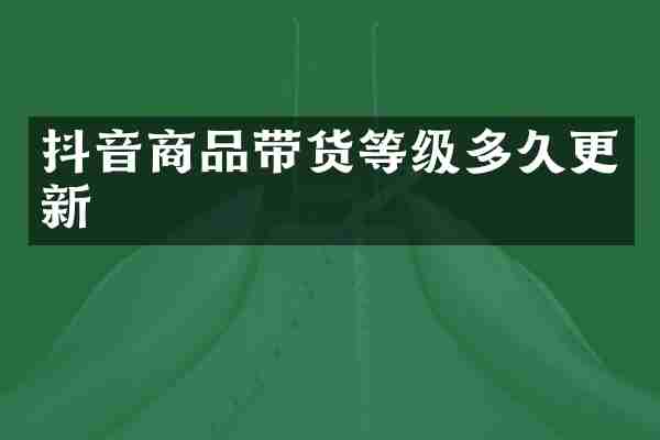 抖音商品带货等级多久更新