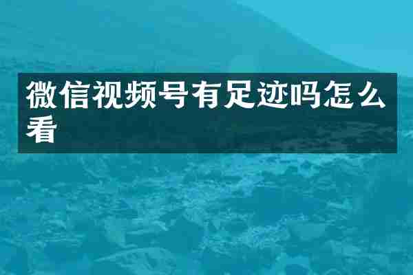 微信视频号有足迹吗怎么看