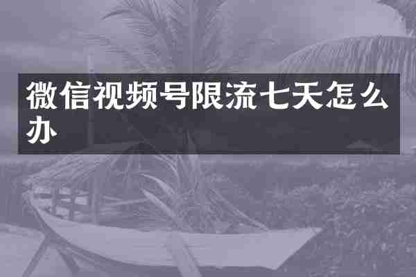 微信视频号限流七天怎么办