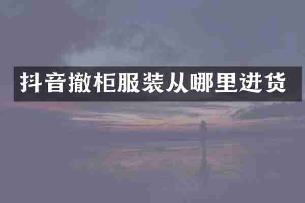 抖音撤柜服装从哪里进货