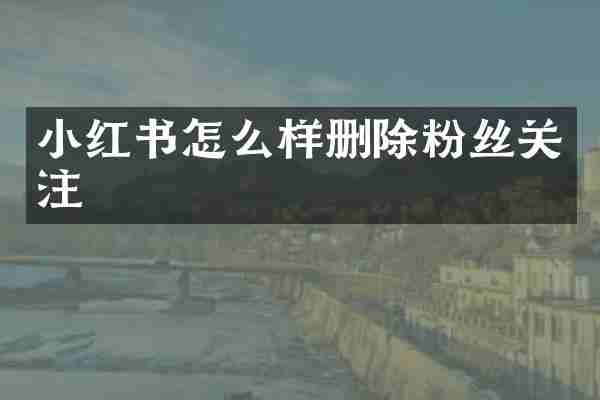 小红书怎么样删除粉丝关注