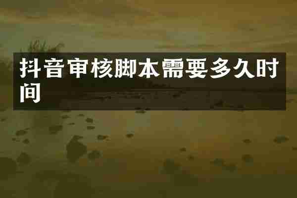 抖音审核脚本需要多久时间