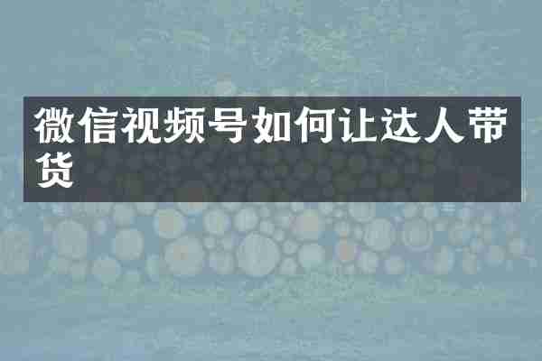 微信视频号如何让达人带货