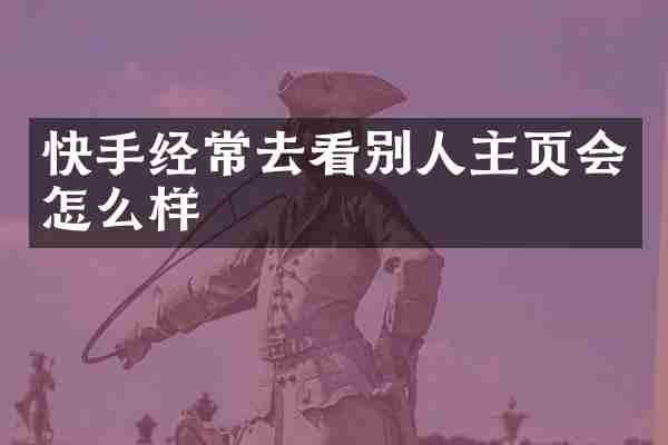 快手经常去看别人主页会怎么样