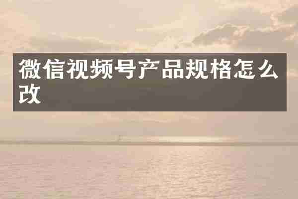 微信视频号产品规格怎么改