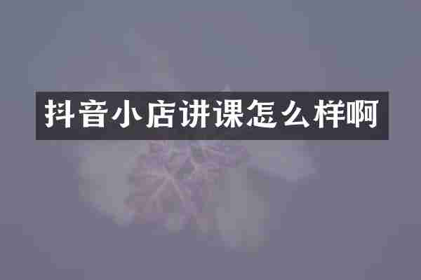 抖音小店讲课怎么样啊