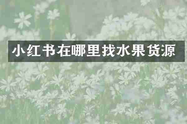 小红书在哪里找水果货源