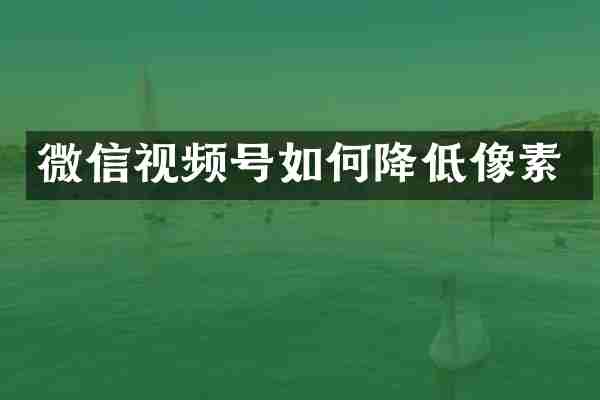 微信视频号如何降低像素