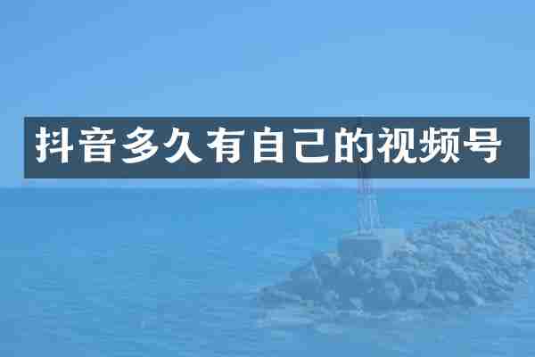 抖音多久有自己的视频号