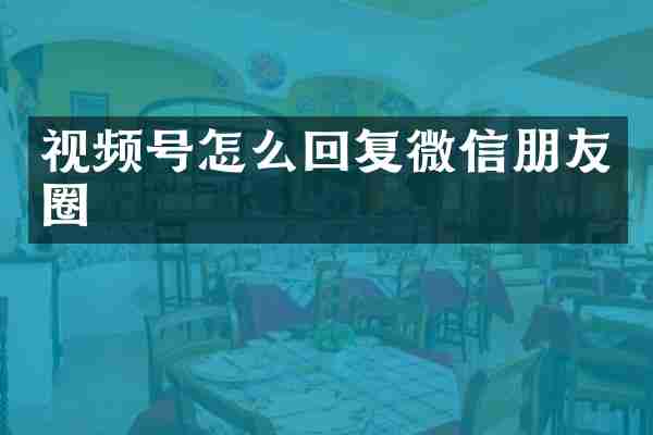视频号怎么回复微信朋友圈