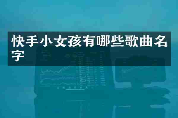 快手小女孩有哪些歌曲名字