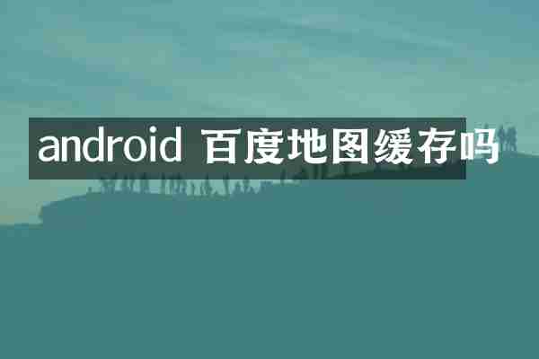 android 百度地图缓存吗