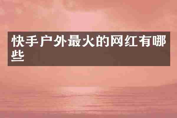 快手户外最火的网红有哪些