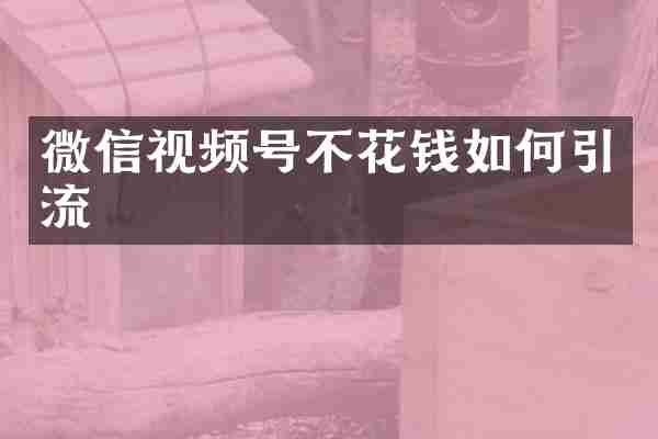 微信视频号不花钱如何引流