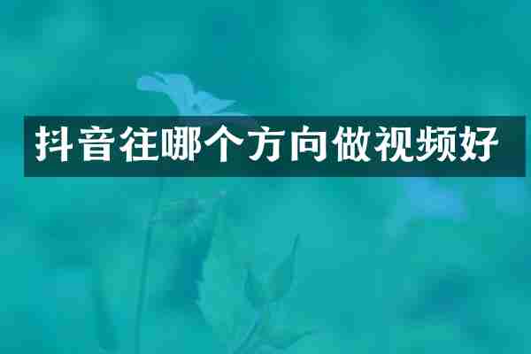 抖音往哪个方向做视频好