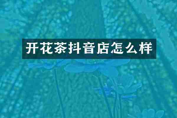 开花茶抖音店怎么样