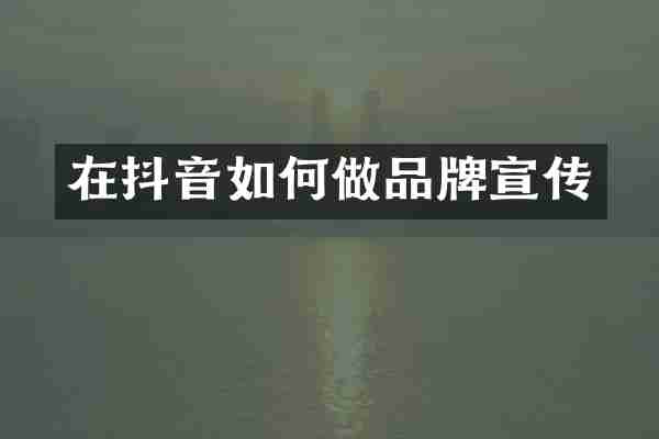 在抖音如何做品牌宣传
