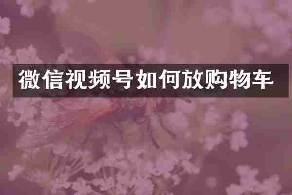 微信视频号如何放购物车