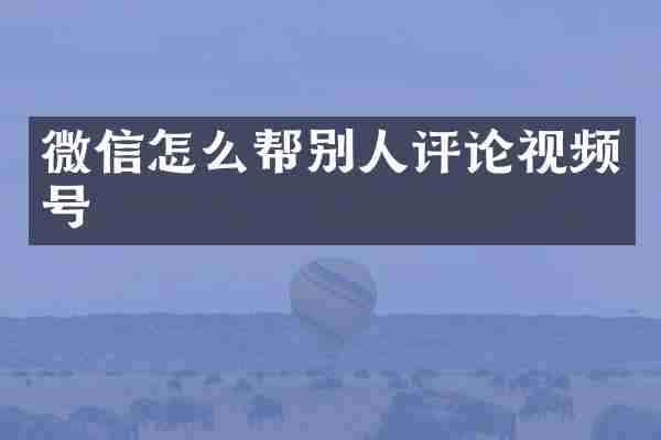 微信怎么帮别人评论视频号
