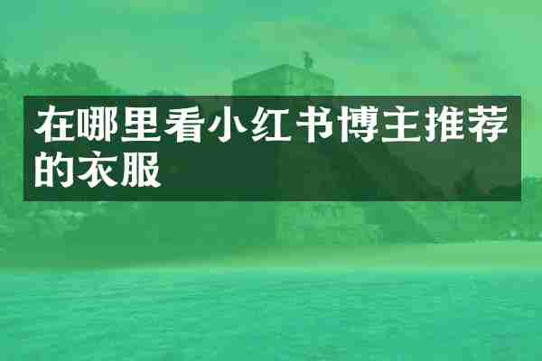 在哪里看小红书博主推荐的衣服