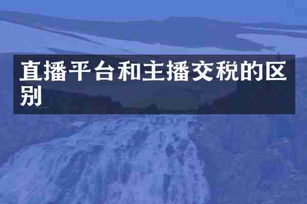 直播平台和主播交税的区别