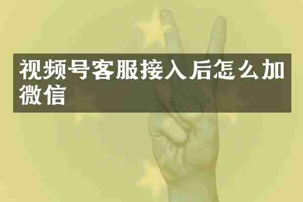视频号客服接入后怎么加微信