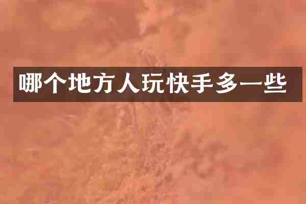哪个地方人玩快手多一些