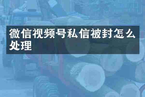 微信视频号私信被封怎么处理