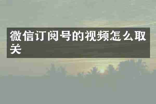 微信订阅号的视频怎么取关