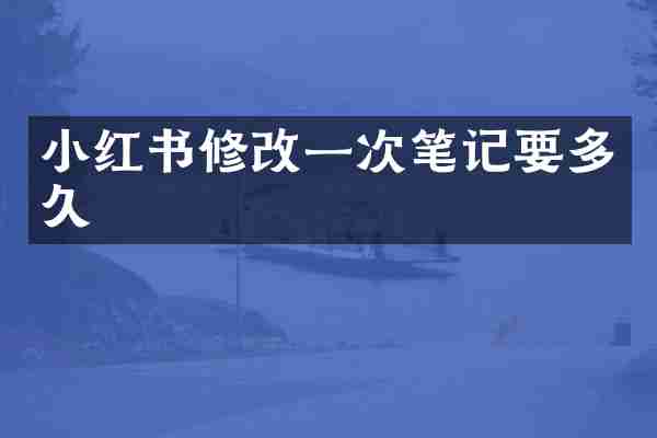 小红书修改一次笔记要多久