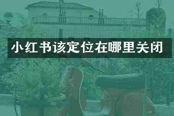 小红书该定位在哪里关闭