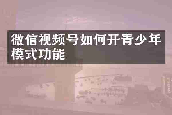 微信视频号如何开青少年模式功能