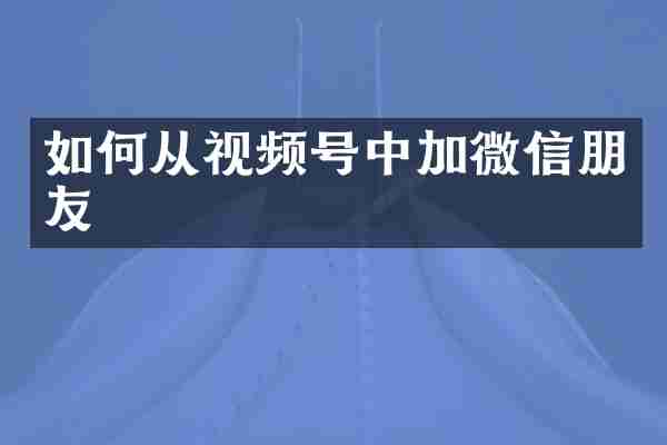 如何从视频号中加微信朋友