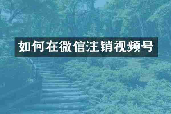 如何在微信注销视频号