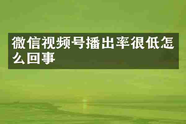 微信视频号播出率很低怎么回事