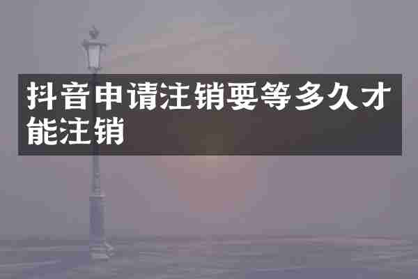 抖音申请注销要等多久才能注销