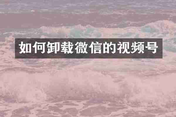 如何卸载微信的视频号