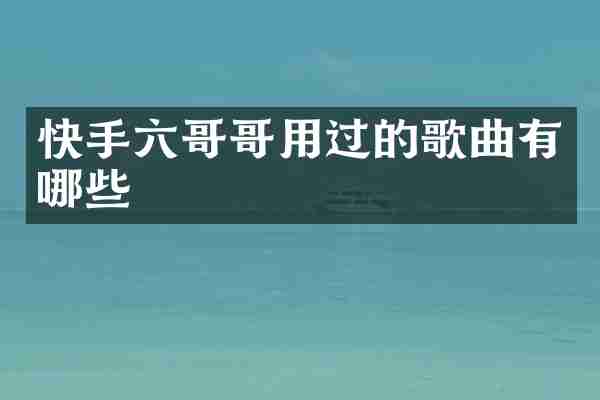 快手六哥哥用过的歌曲有哪些