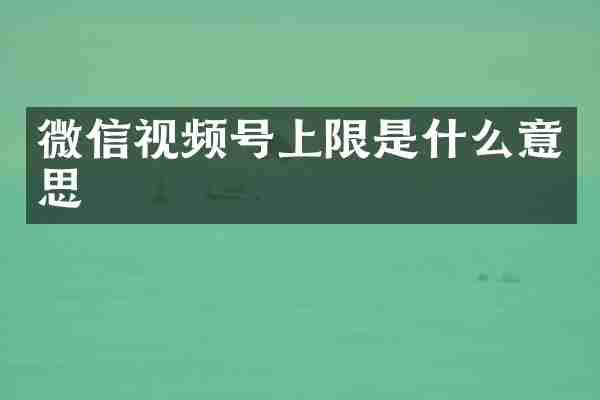 微信视频号上限是什么意思