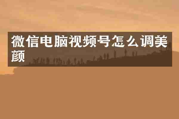 微信电脑视频号怎么调美颜