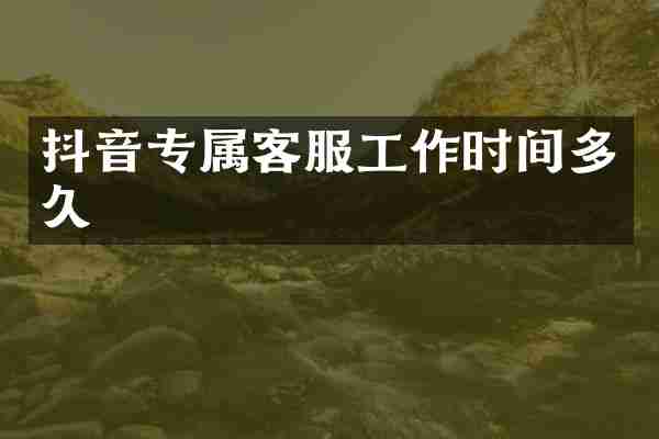 抖音专属客服工作时间多久