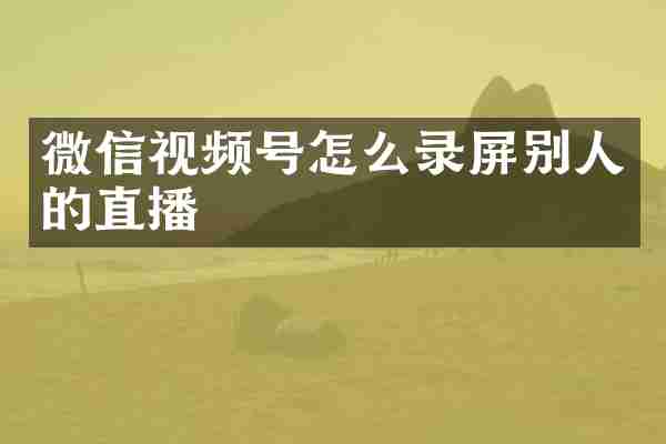 微信视频号怎么录屏别人的直播